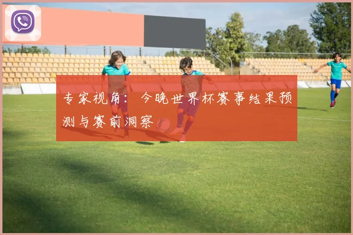 专家视角：今晚世界杯赛事结果预测与赛前洞察
