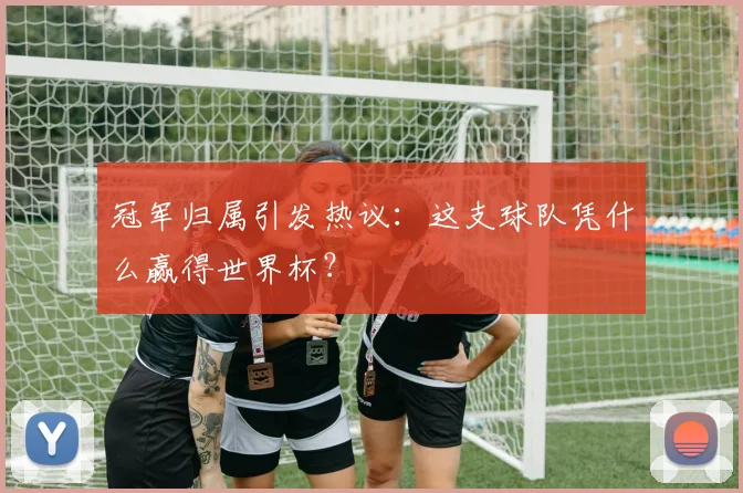 冠军归属引发热议：这支球队凭什么赢得世界杯？