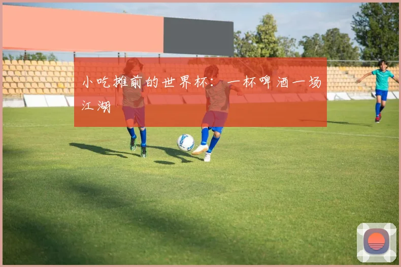 小吃摊前的世界杯：一杯啤酒一场江湖