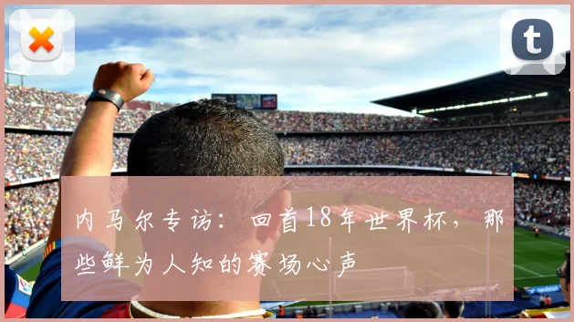 内马尔专访:回首18年世界杯,那些鲜为人知的赛场心声