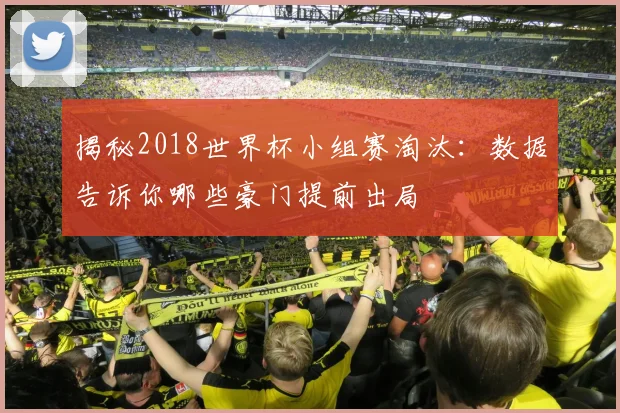 揭秘2018世界杯小组赛淘汰：数据告诉你哪些豪门提前出局