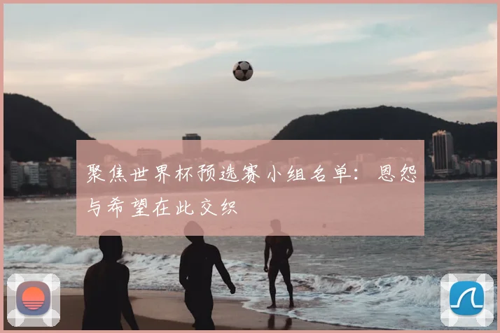 聚焦世界杯预选赛小组名单:恩怨与希望在此交织