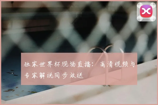 独家世界杯现场直播:高清视频与专家解说同步放送