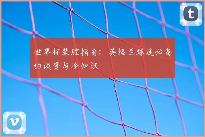 世界杯装腔指南：英格兰球迷必备的谈资与冷知识