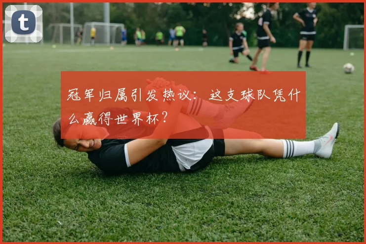 冠军归属引发热议：这支球队凭什么赢得世界杯？