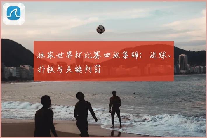 独家世界杯比赛回放集锦:进球、扑救与关键判罚