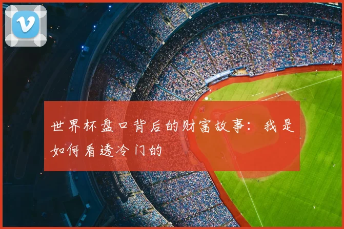 世界杯盘口背后的财富故事:我是如何看透冷门的