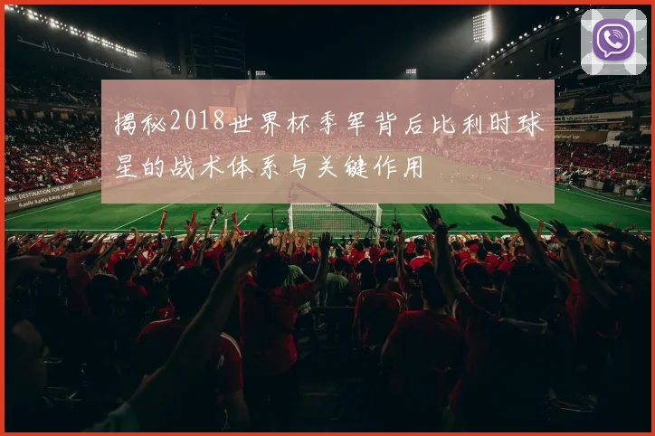 揭秘2018世界杯季军背后比利时球星的战术体系与关键作用