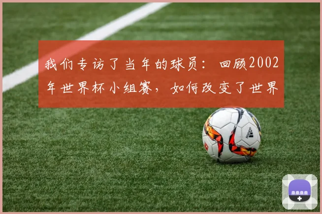 我们专访了当年的球员:回顾2002年世界杯小组赛,如何改变了世界足坛格局