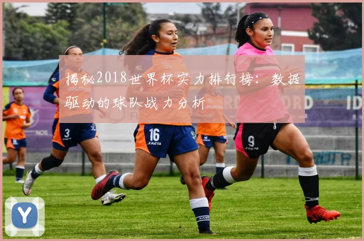 揭秘2018世界杯实力排行榜：数据驱动的球队战力分析