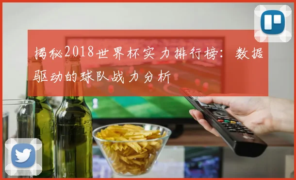 揭秘2018世界杯实力排行榜：数据驱动的球队战力分析