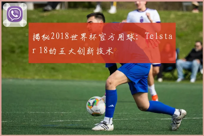 揭秘2018世界杯官方用球：Telstar 18的五大创新技术