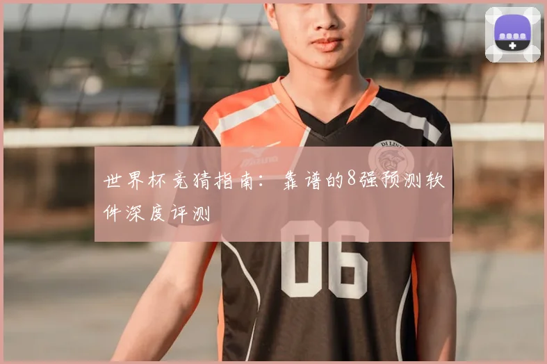 世界杯竞猜指南：靠谱的8强预测软件深度评测
