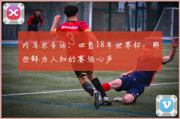内马尔专访:回首18年世界杯,那些鲜为人知的赛场心声