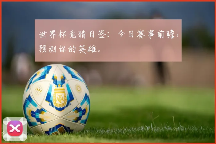 世界杯竞猜日签：今日赛事前瞻，预测你的英雄。