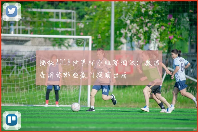 揭秘2018世界杯小组赛淘汰：数据告诉你哪些豪门提前出局