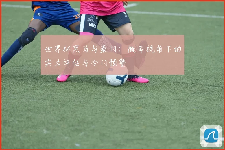 世界杯黑马与豪门：概率视角下的实力评估与冷门预警