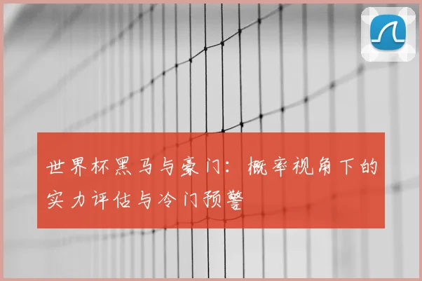 世界杯黑马与豪门：概率视角下的实力评估与冷门预警