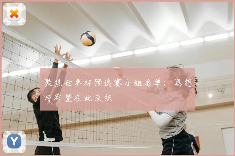 聚焦世界杯预选赛小组名单:恩怨与希望在此交织