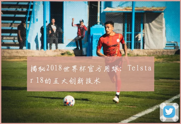 揭秘2018世界杯官方用球：Telstar 18的五大创新技术