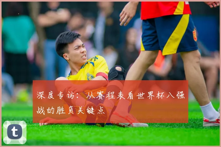 深度专访:从赛程表看世界杯八强战的胜负关键点