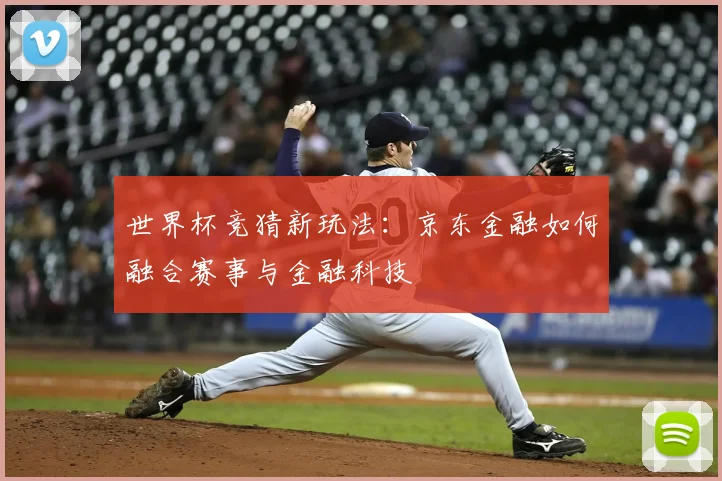 世界杯竞猜新玩法：京东金融如何融合赛事与金融科技